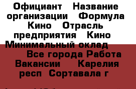 Официант › Название организации ­ Формула Кино › Отрасль предприятия ­ Кино › Минимальный оклад ­ 20 000 - Все города Работа » Вакансии   . Карелия респ.,Сортавала г.